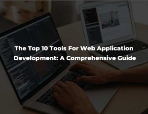 Read more about the article The Top 10 Tools For Web Application Development: A Comprehensive Guide